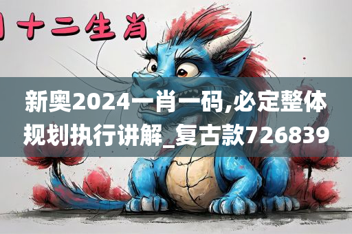 新奥2024一肖一码,必定整体规划执行讲解_复古款726839