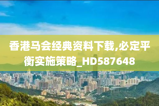 香港马会经典资料下载,必定平衡实施策略_HD587648