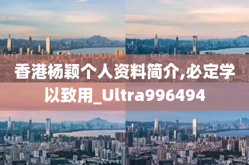 香港杨颖个人资料简介,必定学以致用_Ultra996494