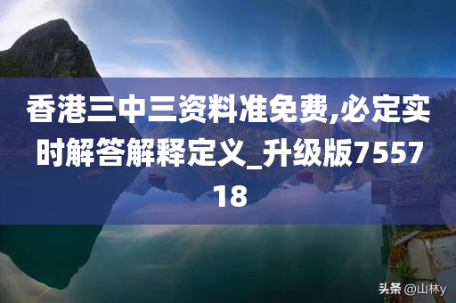 香港三中三资料准免费,必定实时解答解释定义_升级版755718