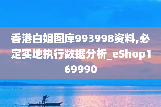 香港白姐图库993998资料,必定实地执行数据分析_eShop169990