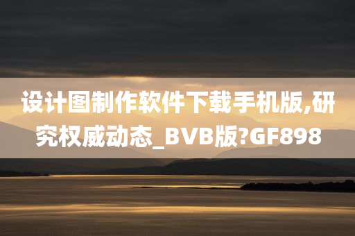 设计图制作软件下载手机版,研究权威动态_BVB版?GF898