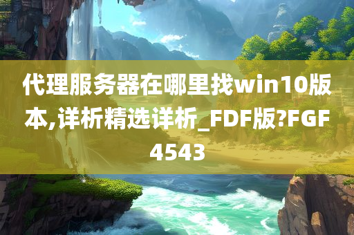 代理服务器在哪里找win10版本,详析精选详析_FDF版?FGF4543