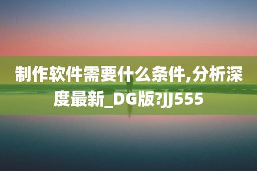 制作软件需要什么条件,分析深度最新_DG版?JJ555