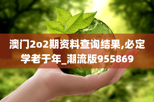 澳门2o2期资料查询结果,必定学老于年_潮流版955869