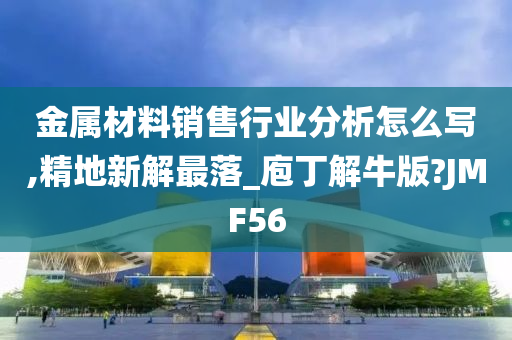 金属材料销售行业分析怎么写,精地新解最落_庖丁解牛版?JMF56