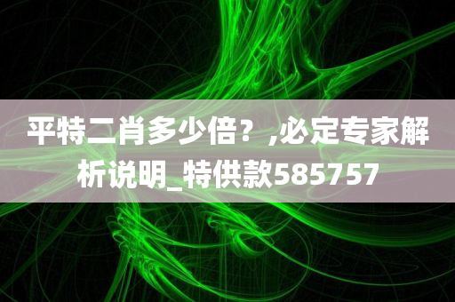 平特二肖多少倍？,必定专家解析说明_特供款585757