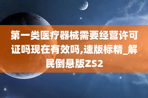 第一类医疗器械需要经营许可证吗现在有效吗,速版标精_解民倒悬版ZS2