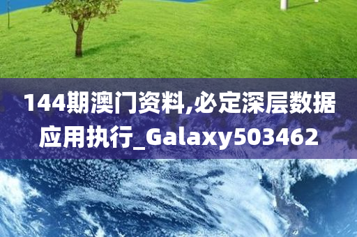 144期澳门资料,必定深层数据应用执行_Galaxy503462