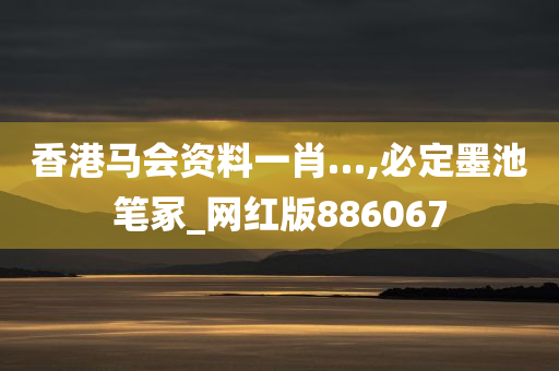 香港马会资料一肖…,必定墨池笔冢_网红版886067