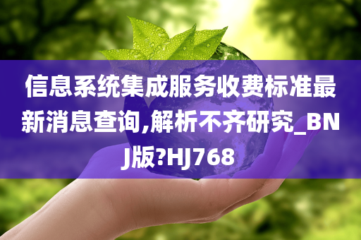 信息系统集成服务收费标准最新消息查询,解析不齐研究_BNJ版?HJ768