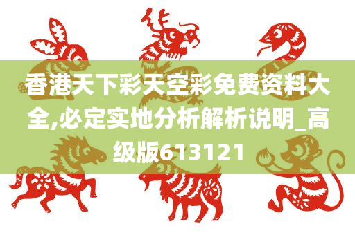 香港天下彩天空彩免费资料大全,必定实地分析解析说明_高级版613121