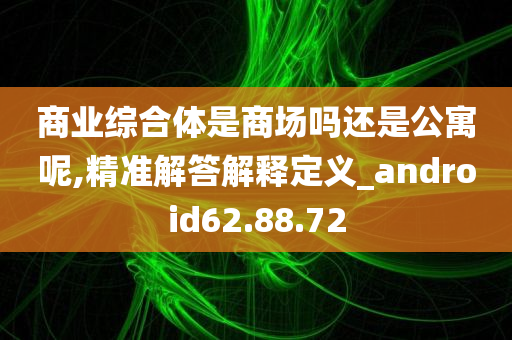 商业综合体是商场吗还是公寓呢,精准解答解释定义_android62.88.72