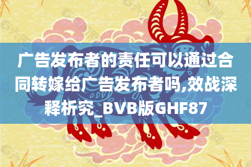 广告发布者的责任可以通过合同转嫁给广告发布者吗,效战深释析究_BVB版GHF87