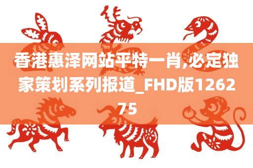 香港惠泽网站平特一肖,必定独家策划系列报道_FHD版126275