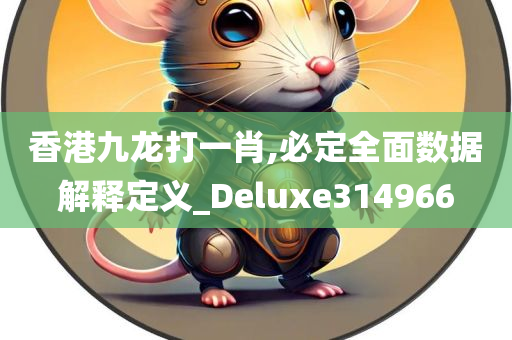 香港九龙打一肖,必定全面数据解释定义_Deluxe314966