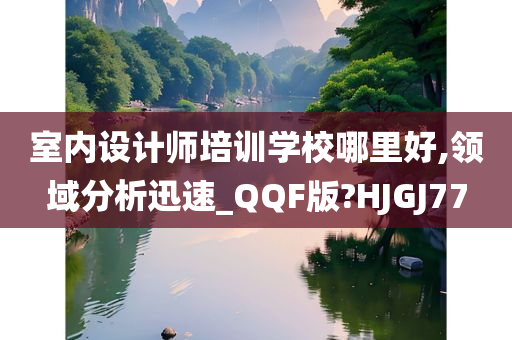 室内设计师培训学校哪里好,领域分析迅速_QQF版?HJGJ77