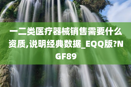 一二类医疗器械销售需要什么资质,说明经典数据_EQQ版?NGF89