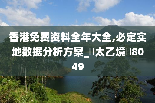 香港免费资料全年大全,必定实地数据分析方案_‌太乙境‌8049