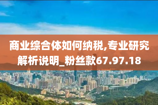 商业综合体如何纳税,专业研究解析说明_粉丝款67.97.18