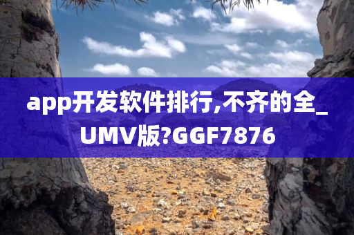 app开发软件排行,不齐的全_UMV版?GGF7876