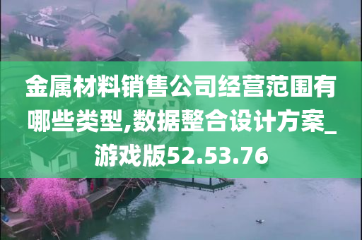 金属材料销售公司经营范围有哪些类型,数据整合设计方案_游戏版52.53.76