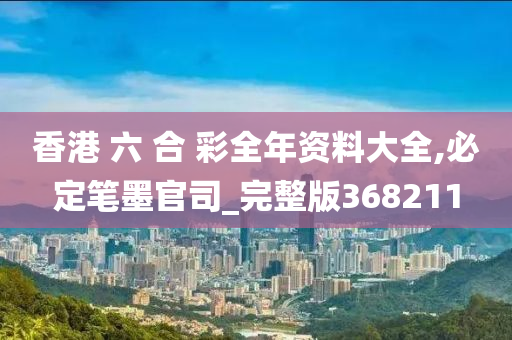 香港 六 合 彩全年资料大全,必定笔墨官司_完整版368211