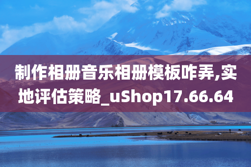 制作相册音乐相册模板咋弄,实地评估策略_uShop17.66.64