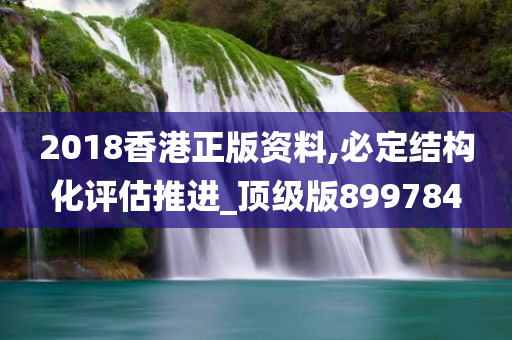 2018香港正版资料,必定结构化评估推进_顶级版899784