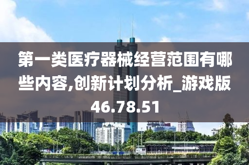 第一类医疗器械经营范围有哪些内容,创新计划分析_游戏版46.78.51