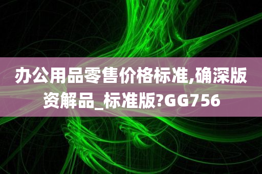 办公用品零售价格标准,确深版资解品_标准版?GG756