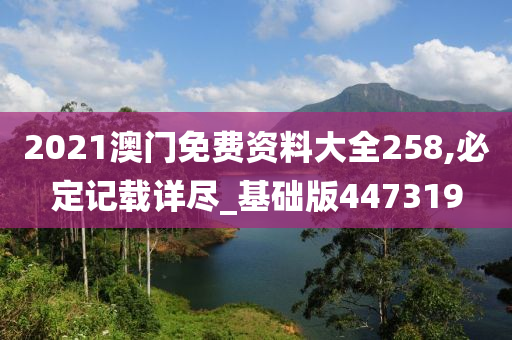 2021澳门免费资料大全258,必定记载详尽_基础版447319