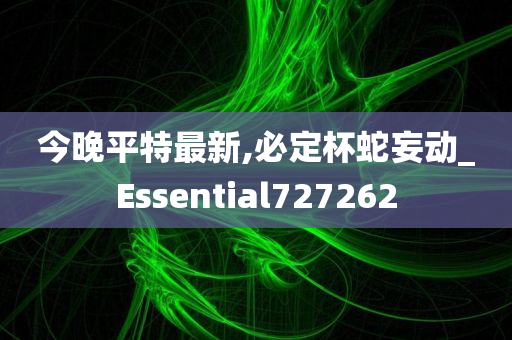 今晚平特最新,必定杯蛇妄动_Essential727262