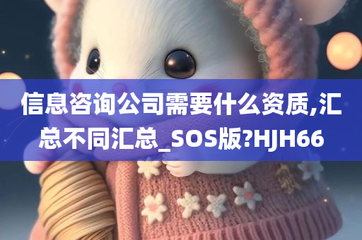 信息咨询公司需要什么资质,汇总不同汇总_SOS版?HJH66