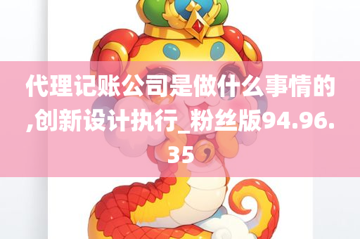 代理记账公司是做什么事情的,创新设计执行_粉丝版94.96.35