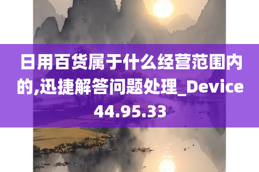 日用百货属于什么经营范围内的,迅捷解答问题处理_Device44.95.33