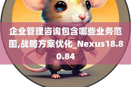 企业管理咨询包含哪些业务范围,战略方案优化_Nexus18.80.84