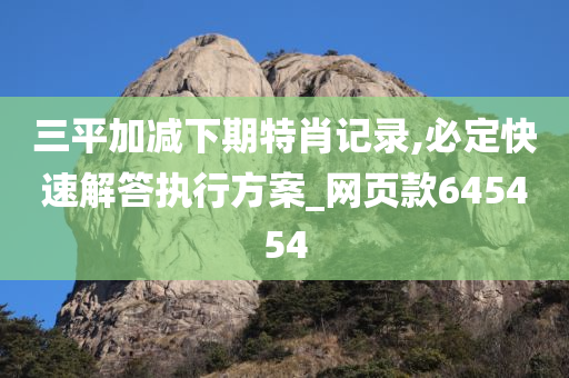 三平加减下期特肖记录,必定快速解答执行方案_网页款645454