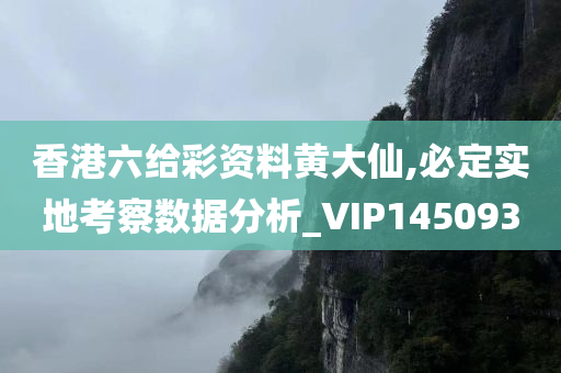 香港六给彩资料黄大仙,必定实地考察数据分析_VIP145093