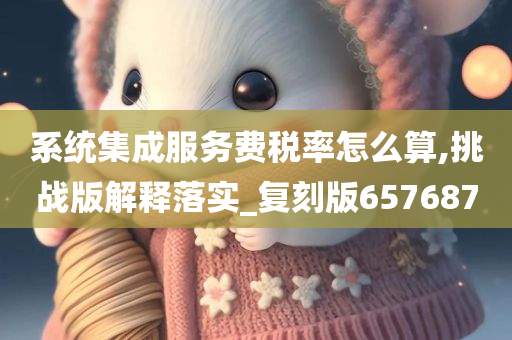 系统集成服务费税率怎么算,挑战版解释落实_复刻版657687