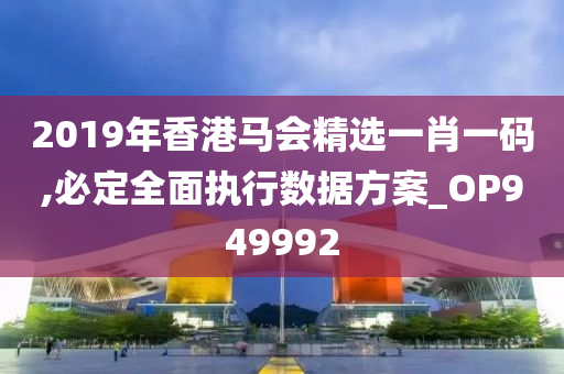 2019年香港马会精选一肖一码,必定全面执行数据方案_OP949992