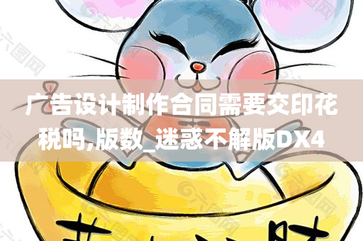 广告设计制作合同需要交印花税吗,版数_迷惑不解版DX4