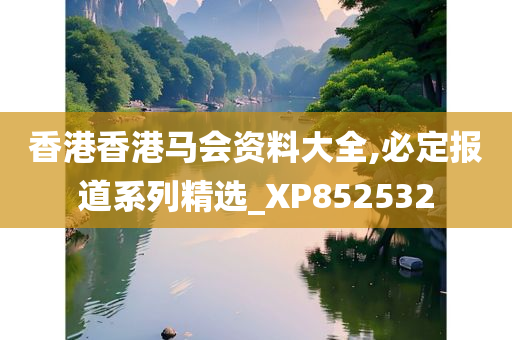 香港香港马会资料大全,必定报道系列精选_XP852532