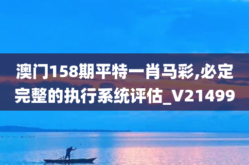 澳门158期平特一肖马彩,必定完整的执行系统评估_V214990