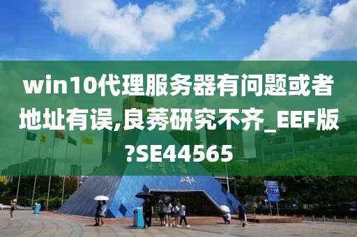 win10代理服务器有问题或者地址有误,良莠研究不齐_EEF版?SE44565