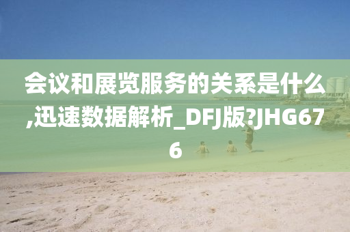 会议和展览服务的关系是什么,迅速数据解析_DFJ版?JHG676