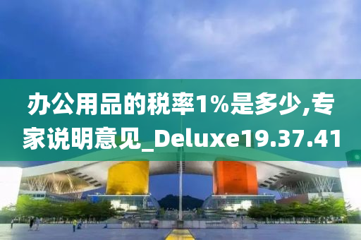 办公用品的税率1%是多少,专家说明意见_Deluxe19.37.41