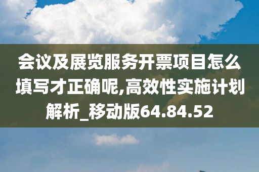 会议及展览服务开票项目怎么填写才正确呢,高效性实施计划解析_移动版64.84.52