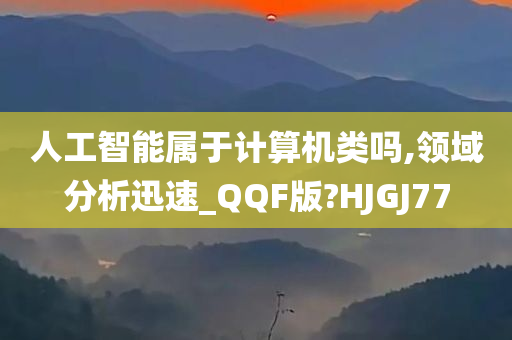 人工智能属于计算机类吗,领域分析迅速_QQF版?HJGJ77