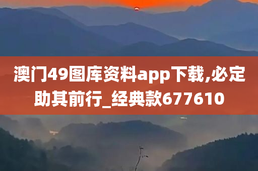 澳门49图库资料app下载,必定助其前行_经典款677610